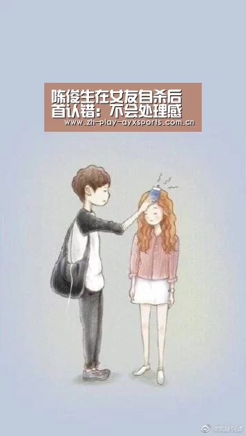 陈俊生在女友自杀后首认错:不会处理感情问题_爱游戏平台(图1) 陈俊生在女友自杀后首认错:不会处理感情问题_爱游戏平台(图1)
