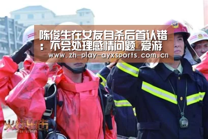 陈俊生在女友自杀后首认错:不会处理感情问题_爱游戏平台(图2) 陈俊生在女友自杀后首认错:不会处理感情问题_爱游戏平台(图2)