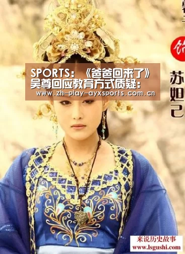 SPORTS:《爸爸回来了》吴尊回应教育方式质疑:疼爱不等于不教育(图3) 爱游戏平台