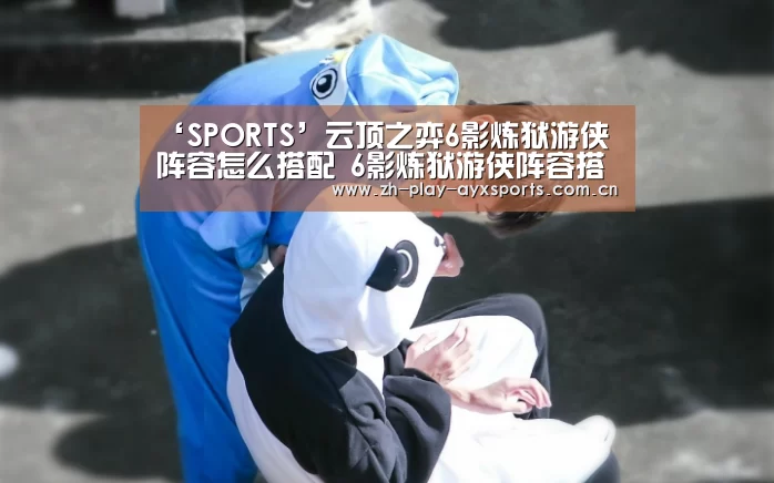 ‘SPORTS’云顶之弈6影炼狱游侠阵容怎么搭配 6影炼狱游侠阵容搭配推荐(图1) ‘SPORTS’云顶之弈6影炼狱游侠阵容怎么搭配 6影炼狱游侠阵容搭配推荐(图1)