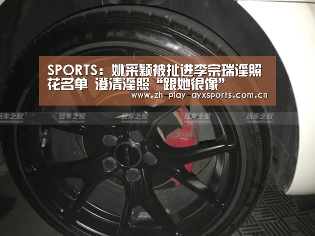 SPORTS:姚采颖被扯进李宗瑞淫照花名单 澄清淫照“跟她很像”(图1) 爱游戏官网