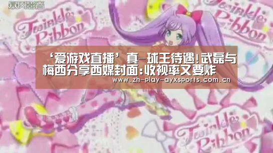 ‘爱游戏直播’真-球王待遇!武磊与梅西分享西媒封面:收视率又要炸(图2) 爱游戏直播