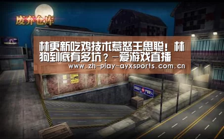 林更新吃鸡技术惹怒王思聪!林狗到底有多坑?-爱游戏直播(图1) 爱游戏平台